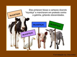 Formatação by: Ana Arkia
Eles pintaram faixas e cartazes dizendo
“Injustiça” e marcharam em protesto contra
a galinha, gritando obscenidades.
INJUSTIÇA!
INJUSTIÇA!
INJUSTIÇA!
INJUSTIÇA!
 