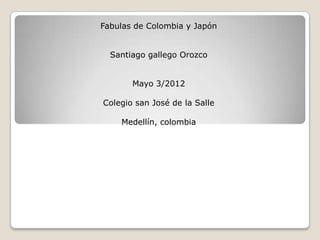 Fabulas de Colombia y Japón


  Santiago gallego Orozco


       Mayo 3/2012

Colegio san José de la Salle

    Medellín, colombia
 