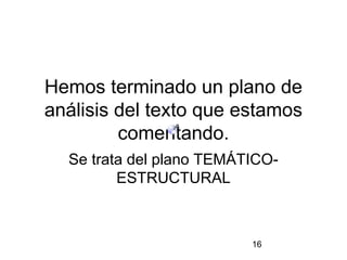 Hemos terminado un plano de
análisis del texto que estamos
         comentando.
  Se trata del plano TEMÁTICO-
         ESTRUCTURAL



                          16
 