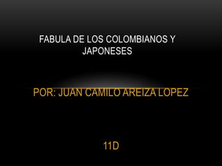 FABULA DE LOS COLOMBIANOS Y
          JAPONESES



POR: JUAN CAMILO AREIZA LOPEZ



             11D
 