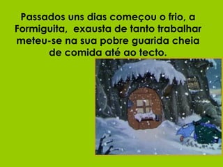 Passados uns dias começou o frio, a Formiguita,  exausta de tanto trabalhar meteu-se na sua pobre guarida cheia de comida até ao tecto. 