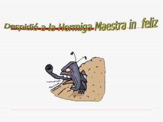 Despidió a la Hormiga Maestra in  feliz 