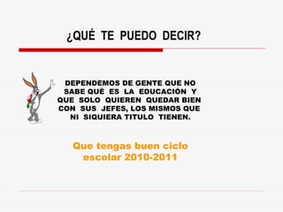¿QUÉ  TE  PUEDO  DECIR? DEPENDEMOS DE GENTE QUE NO SABE QUÉ  ES  LA  EDUCACIÓN  Y QUE  SOLO  QUIEREN  QUEDAR BIEN  CON  SUS  JEFES, LOS MISMOS QUE  NI  SIQUIERA TITULO  TIENEN. Que tengas buen ciclo escolar 2010-2011 