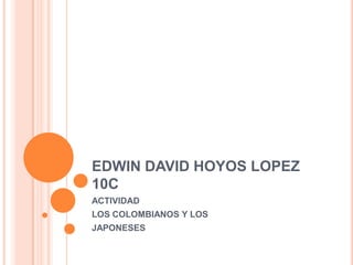EDWIN DAVID HOYOS LOPEZ
10C
ACTIVIDAD
LOS COLOMBIANOS Y LOS
JAPONESES
 