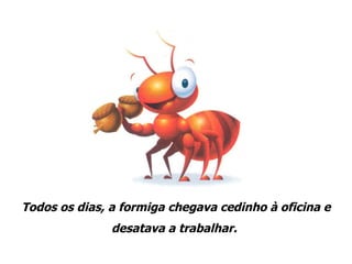 Todos os dias, a formiga chegava cedinho à oficina e desatava a trabalhar.  
