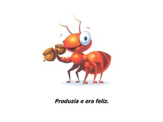Produzia e era feliz. 