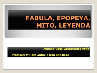 FABULA, EPOPEYA,
           MITO, LEYENDA


                     Alumno: José Vasconcelos Peña

Profesor: Willber Antonio Ruiz Espinoza
 