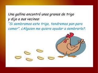 Una gallina encontró unos granos de trigo  y dijo a sus vecinos: “ Si sembramos este trigo, tendremos pan para  comer”. ¿Alguien me quiere ayudar a sembrarlo?. m 