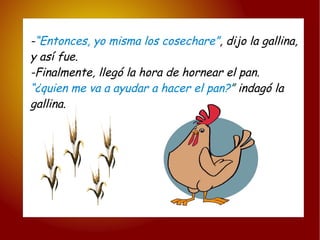 - “Entonces, yo misma los cosechare” , dijo la gallina, y así fue. -Finalmente, llegó la hora de hornear el pan. “ ¿quien me va a ayudar a hacer el pan? ”  indagó la gallina. 