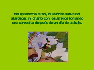 No aprovechó el sol, ni la brisa suave del
atardecer, ni charló con los amigos tomando
 una cervecita después de un día de trabajo.
 