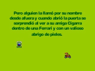 Pero alguien la llamó por su nombre
desde afuera y cuando abrió la puerta se
  sorprendió al ver a su amiga Cigarra
 dentro de una Ferrari y con un valioso
           abrigo de pieles.
 