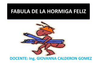 FABULA DE LA HORMIGA FELIZ
DOCENTE: Ing. GIOVANNA CALDERON GOMEZ
 