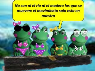 No son ni el río ni el madero los que se
mueven: el movimiento solo esta en
nuestro
 