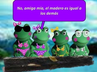 No, amiga mía, el madero es igual a
los demás
 