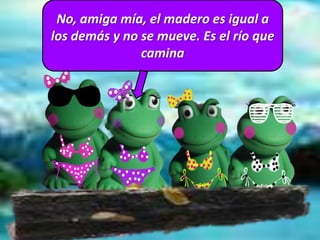 No, amiga mía, el madero es igual a
los demás y no se mueve. Es el río que
camina
 