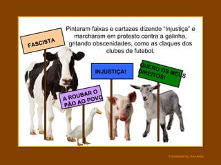Pintaram faixas e cartazes dizendo “Injustiça” e marcharam em protesto contra a galinha, gritando obscenidades, como as claques dos clubes de futebol. QUERO OS MEUS DIREITOS! INJUSTIÇA! A ROUBAR O PÂO AO POVO FASCISTA 