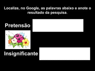Localize, no Google, as palavras abaixo e anote o resultado da pesquisa . Pretensão  Insignificante 