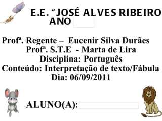 Profª. Regente –  Eucenir Silva Durães  Profª. S.T.E  - Marta de Lira Disciplina: Português  Conteúdo: Interpretação de texto/Fábula Dia: 06/09/2011 ALUNO(A): E.E. “JOSÉ ALVES RIBEIRO ANO 
