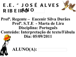 Profª. Regente –  Eucenir Silva Durães  Profª. S.T.E  - Marta de Lira Disciplina: Português  Conteúdo: Interpretação de texto/Fábula Dia: 05/09/2011 ALUNO(A): E.E. “JOSÉ ALVES RIBEIRO ANO 