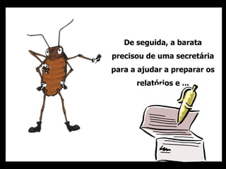 De seguida, a barata precisou de uma secretária para a ajudar a preparar os relatórios e ... 