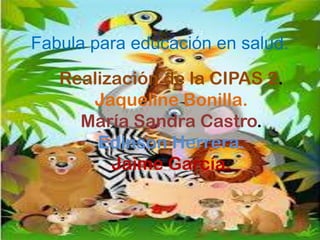 Fabula para educación en salud.
Realización de la CIPAS 2.
Jaqueline Bonilla.
María Sandra Castro.
Edinson Herrera.
Jaime García.
 