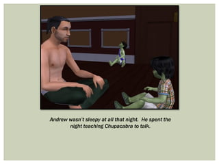 Andrew wasn’t sleepy at all that night. He spent the
night teaching Chupacabra to talk.
 