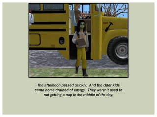 The afternoon passed quickly. And the older kids
came home drained of energy. They weren’t used to
not getting a nap in the middle of the day.
 