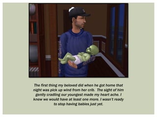 The first thing my beloved did when he got home that
night was pick up wind from her crib. The sight of him
gently cradling our youngest made my heart ache. I
knew we would have at least one more. I wasn’t ready
to stop having babies just yet.
 