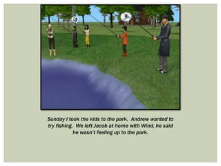 Sunday I took the kids to the park. Andrew wanted to
try fishing. We left Jacob at home with Wind, he said
he wasn’t feeling up to the park.
 