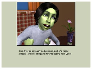 She grew so seriously and she had a bit of a mean
streak. The first thing she did was tug my hair. Ouch!
 