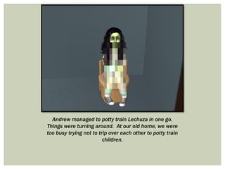 Andrew managed to potty train Lechuza in one go.
Things were turning around. At our old home, we were
too busy trying not to trip over each other to potty train
children.
 