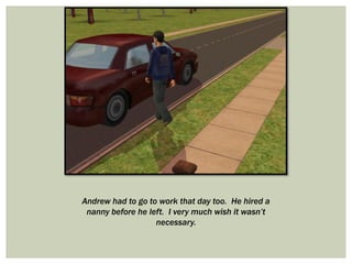 Andrew had to go to work that day too. He hired a
nanny before he left. I very much wish it wasn’t
necessary.
 