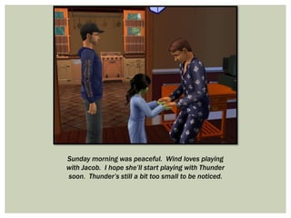 Sunday morning was peaceful. Wind loves playing
with Jacob. I hope she’ll start playing with Thunder
soon. Thunder’s still a bit too small to be noticed.
 