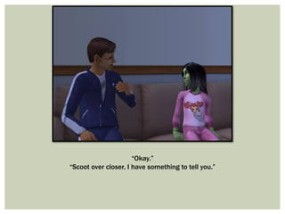 “Okay.”
“Scoot over closer, I have something to tell you.”
 