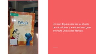 Un niño llega a casa de su abuelo
de vacaciones y le espera una gran
aventura unida a las fábulas.
 
