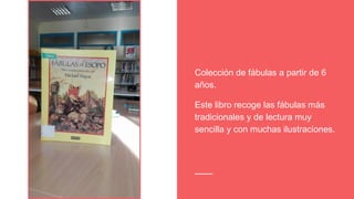 Colección de fábulas a partir de 6
años.
Este libro recoge las fábulas más
tradicionales y de lectura muy
sencilla y con muchas ilustraciones.
 