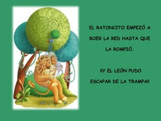 EL RATONCITO EMPEZÓ A
ROER LA RED HASTA QUE
LA ROMPIÓ.
¡¡Y EL LEÓN PUDO
ESCAPAR DE LA TRAMPA!!
 