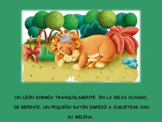 UN LEÓN DORMÍA TRANQUILAMENTE EN LA SELVA CUANDO,
DE REPENTE, UN PEQUEÑO RATÓN EMPEZÓ A JUGUETEAR CON
SU MELENA.
 