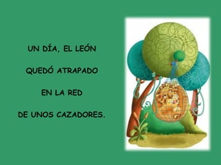 UN DÍA, EL LEÓN
QUEDÓ ATRAPADO
EN LA RED
DE UNOS CAZADORES.
 