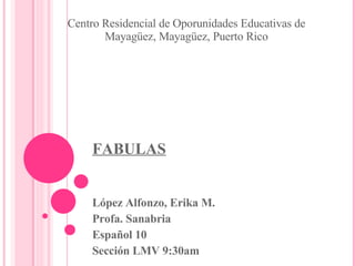 FABULAS López Alfonzo, Erika M. Profa. Sanabria Español 10 Sección LMV 9:30am Centro Residencial de Oporunidades Educativas de Mayagüez, Mayagüez, Puerto Rico 