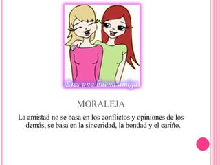 MORALEJA La amistad no se basa en los conflictos y opiniones de los demás, se basa en la sinceridad, la bondad y el cariño.  