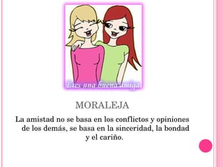 MORALEJA La amistad no se basa en los conflictos y opiniones de los demás, se basa en la sinceridad, la bondad y el cariño.  