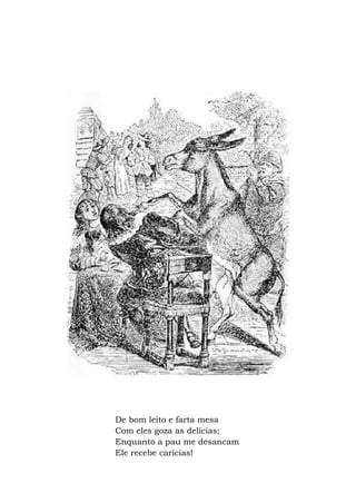 De bom leito e farta mesa
Com eles goza as delícias;
Enquanto a pau me desancam
Ele recebe carícias!
 