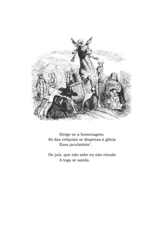 Dirige-se a homenagem;
Só das relíquias se dispensa à glória
Essa jaculatória".
De juiz, que não sabe ou não estuda
A toga se saúda.
 