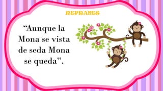 REFRANES
“Aunque la
Mona se vista
de seda Mona
se queda”.
 