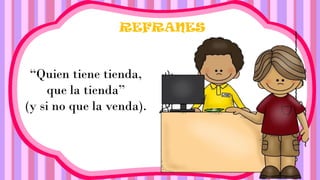 REFRANES
“Quien tiene tienda,
que la tienda”
(y si no que la venda).
 