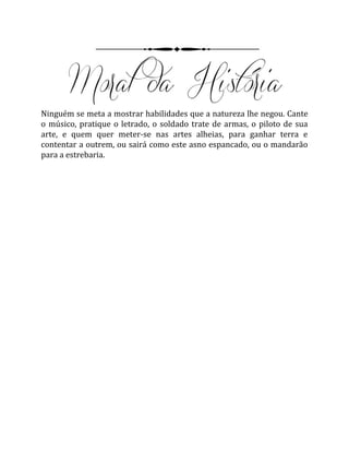 Ninguém se meta a mostrar habilidades que a natureza lhe negou. Cante
o músico, pratique o letrado, o soldado trate de armas, o piloto de sua
arte, e quem quer meter-se nas artes alheias, para ganhar terra e
contentar a outrem, ou sairá como este asno espancado, ou o mandarão
para a estrebaria.
 