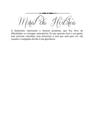 A Andorinha representa o homem prudente, que fica livre de
dificuldades se consegue antecipá-las. Os que querem viver a seu gosto,
sem ouvirem conselhos nem preverem o mal que está para vir, são
caçados e castigados devido à sua ignorância.
 