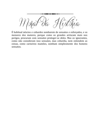 É habitual néscios e cobardes zombarem de sensatos e esforçados, e os
menores dos maiores, porque como os grandes arriscam mais nos
perigos, procuram com sensatez proteger-se deles. Mas os ignorantes,
como não consideram isso sensatez, mas cobardia, nem entendem as
coisas, como carneiros mamões, zombam simplesmente dos homens
sensatos.
 