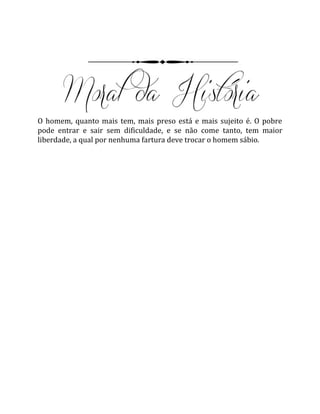 O homem, quanto mais tem, mais preso está e mais sujeito é. O pobre
pode entrar e sair sem dificuldade, e se não come tanto, tem maior
liberdade, a qual por nenhuma fartura deve trocar o homem sábio.
 